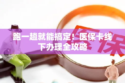 跑一趟就能搞定！医保卡线下办理全攻略